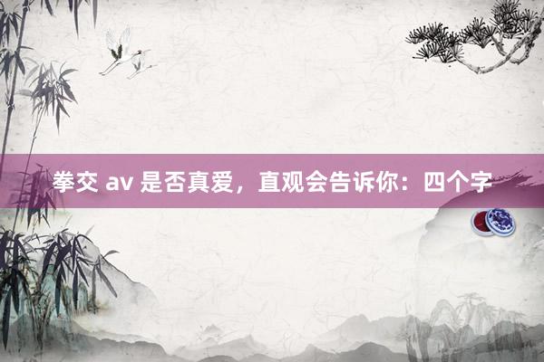 拳交 av 是否真爱，直观会告诉你：四个字