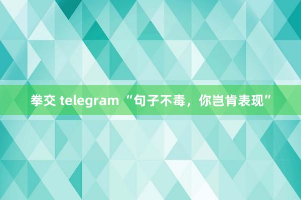 拳交 telegram “句子不毒，你岂肯表现”