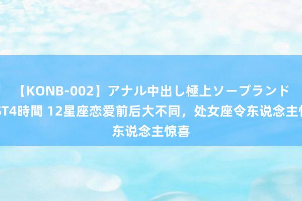 【KONB-002】アナル中出し極上ソープランドBEST4時間 12星座恋爱前后大不同，处女座令东说念主惊喜