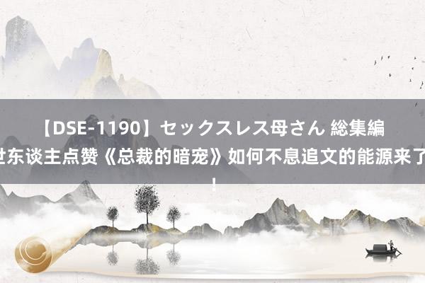 【DSE-1190】セックスレス母さん 総集編 世东谈主点赞《总裁的暗宠》如何不息追文的能源来了！