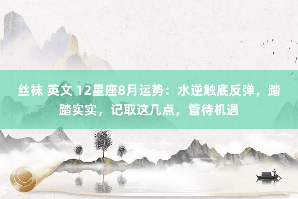 丝袜 英文 12星座8月运势：水逆触底反弹，踏踏实实，记取这几点，管待机遇