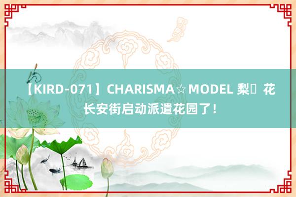 【KIRD-071】CHARISMA☆MODEL 梨々花 长安街启动派遣花园了！