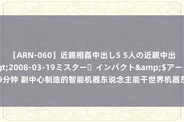 【ARN-060】近親相姦中出し5 5人の近親中出し物語</a>2008-03-19ミスター・インパクト&$アーノルド119分钟 副中心制造的智能机器东说念主能干世界机器东说念主大会！可上天会下海还能作念手术