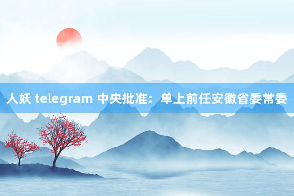 人妖 telegram 中央批准：单上前任安徽省委常委