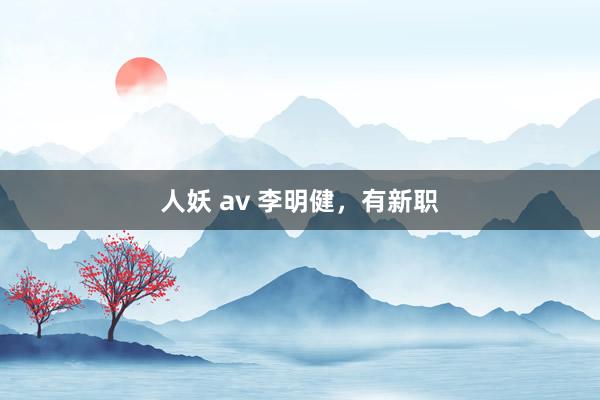 人妖 av 李明健，有新职