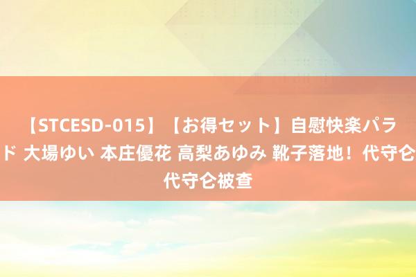 【STCESD-015】【お得セット】自慰快楽パラノイド 大場ゆい 本庄優花 高梨あゆみ 靴子落地！代守仑被查