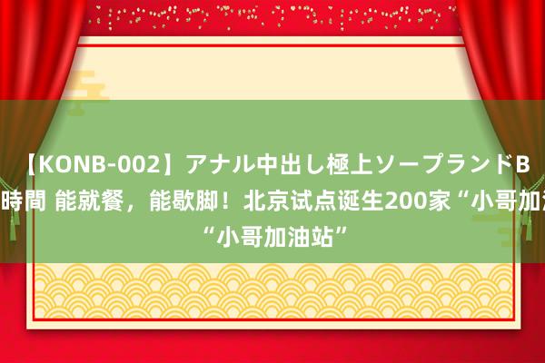 【KONB-002】アナル中出し極上ソープランドBEST4時間 能就餐，能歇脚！北京试点诞生200家“小哥加油站”