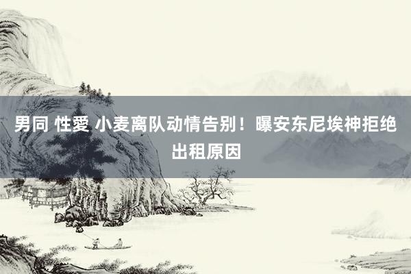 男同 性愛 小麦离队动情告别！曝安东尼埃神拒绝出租原因