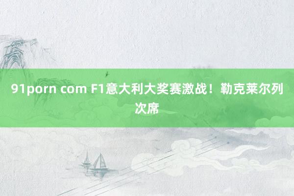 91porn com F1意大利大奖赛激战！勒克莱尔列次席