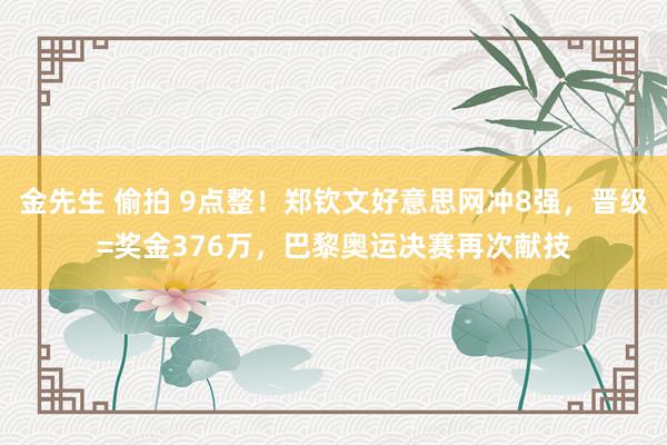 金先生 偷拍 9点整！郑钦文好意思网冲8强，晋级=奖金376万，巴黎奥运决赛再次献技