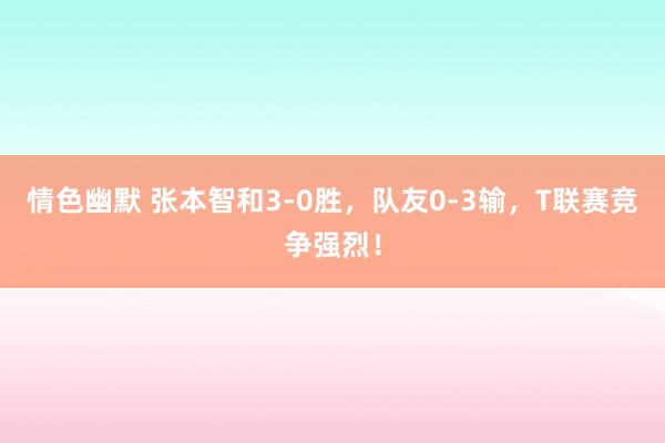 情色幽默 张本智和3-0胜，队友0-3输，T联赛竞争强烈！