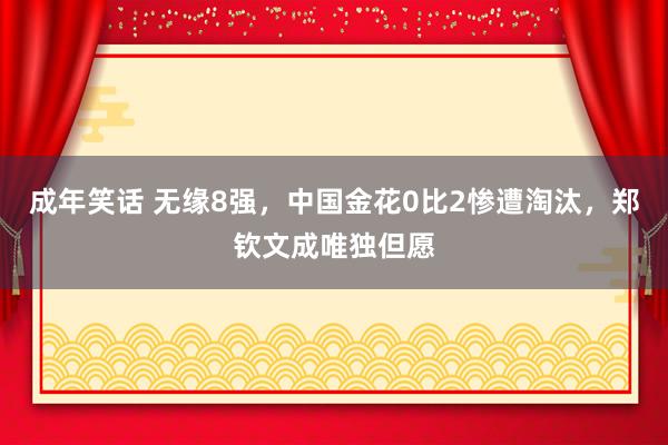 成年笑话 无缘8强，中国金花0比2惨遭淘汰，郑钦文成唯独但愿