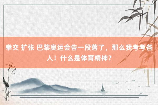 拳交 扩张 巴黎奥运会告一段落了，那么我考考各人！什么是体育精神？