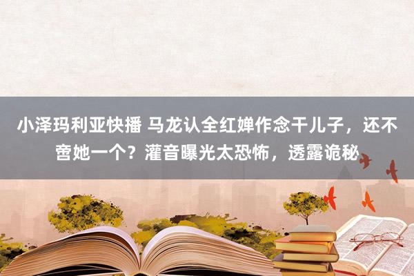 小泽玛利亚快播 马龙认全红婵作念干儿子，还不啻她一个？灌音曝光太恐怖，透露诡秘