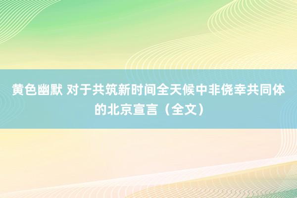 黄色幽默 对于共筑新时间全天候中非侥幸共同体的北京宣言（全文）