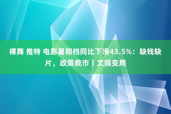 裸舞 推特 电影暑期档同比下滑43.5%：缺钱缺片，政策救市丨文娱变局