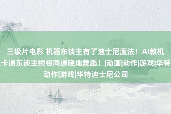 三级片电影 机器东谈主有了迪士尼魔法！AI教机器东谈主像卡通东谈主物相同通晓地舞蹈！|动画|动作|游戏|华特迪士尼公司