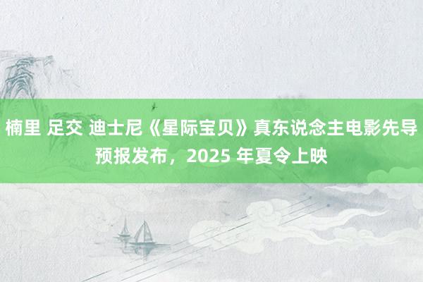 楠里 足交 迪士尼《星际宝贝》真东说念主电影先导预报发布，2025 年夏令上映