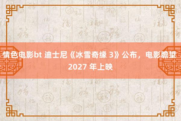 情色电影bt 迪士尼《冰雪奇缘 3》公布，电影瞻望 2027 年上映