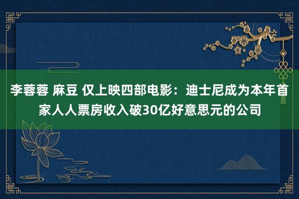 李蓉蓉 麻豆 仅上映四部电影：迪士尼成为本年首家人人票房收入破30亿好意思元的公司