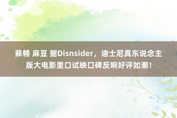 蘇暢 麻豆 据Disnsider，迪士尼真东说念主版大电影里口试映口碑反响好评如潮！