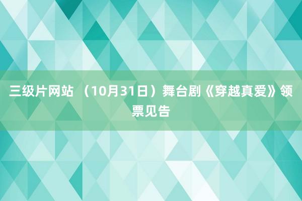 三级片网站 （10月31日）舞台剧《穿越真爱》领票见告