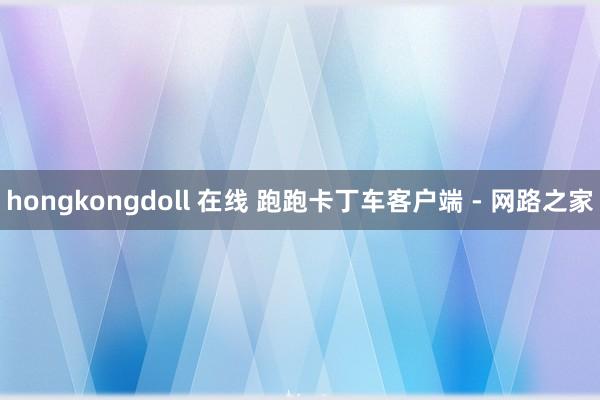 hongkongdoll 在线 跑跑卡丁车客户端 - 网路之家