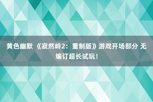 黄色幽默 《寂然岭2：重制版》游戏开场部分 无编订超长试玩！