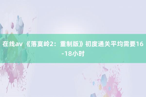 在线av 《落寞岭2：重制版》初度通关平均需要16-18小时