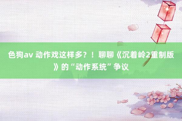 色狗av 动作戏这样多？！聊聊《沉着岭2重制版》的“动作系统”争议