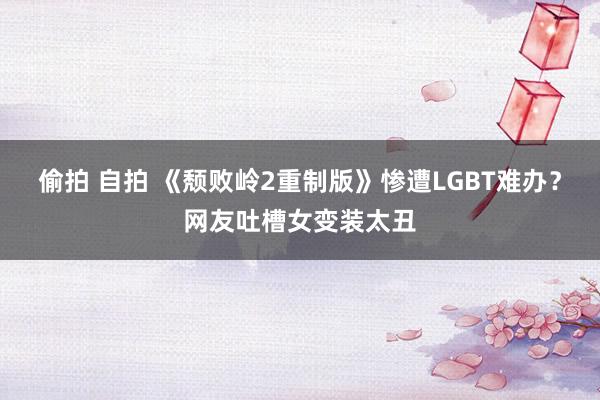 偷拍 自拍 《颓败岭2重制版》惨遭LGBT难办？网友吐槽女变装太丑