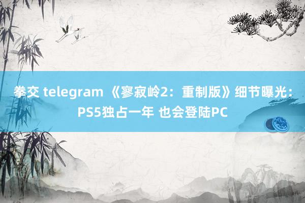 拳交 telegram 《寥寂岭2：重制版》细节曝光：PS5独占一年 也会登陆PC