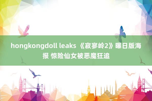 hongkongdoll leaks 《寂寥岭2》曝日版海报 惊险仙女被恶魔狂追