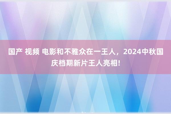 国产 视频 电影和不雅众在一王人，2024中秋国庆档期新片王人亮相!