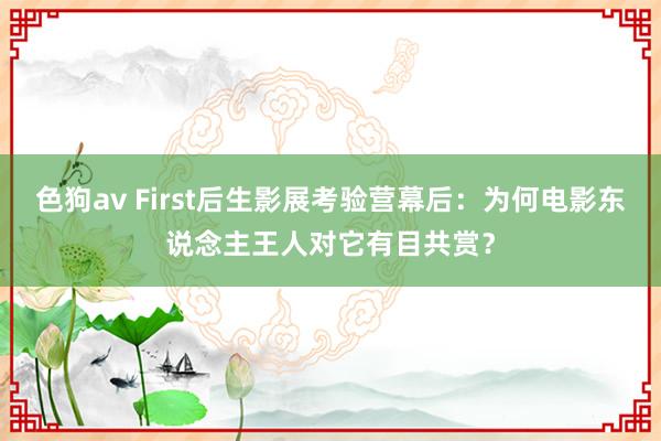 色狗av First后生影展考验营幕后：为何电影东说念主王人对它有目共赏？