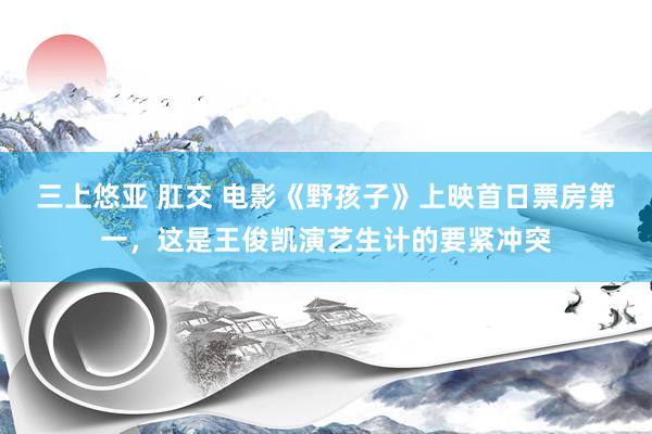 三上悠亚 肛交 电影《野孩子》上映首日票房第一，这是王俊凯演艺生计的要紧冲突