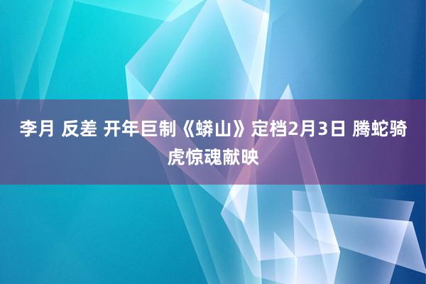 李月 反差 开年巨制《蟒山》定档2月3日 腾蛇骑虎惊魂献映