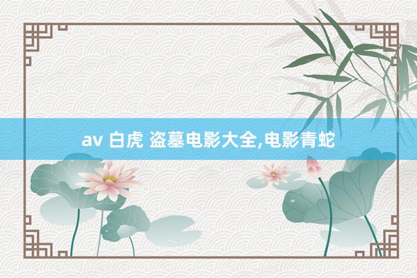 av 白虎 盗墓电影大全,电影青蛇