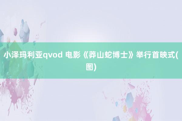 小泽玛利亚qvod 电影《莽山蛇博士》举行首映式(图)