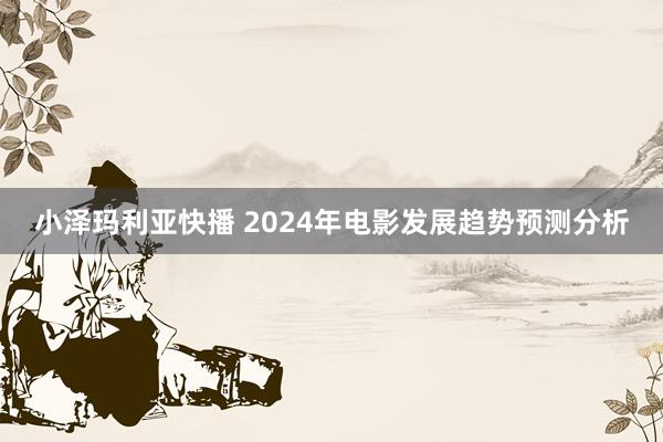 小泽玛利亚快播 2024年电影发展趋势预测分析