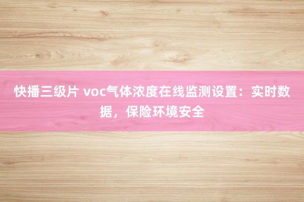 快播三级片 voc气体浓度在线监测设置：实时数据，保险环境安全