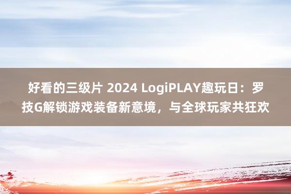 好看的三级片 2024 LogiPLAY趣玩日：罗技G解锁游戏装备新意境，与全球玩家共狂欢