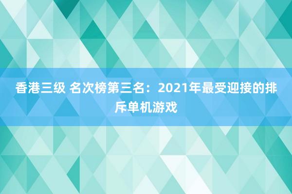 香港三级 名次榜第三名：2021年最受迎接的排斥单机游戏