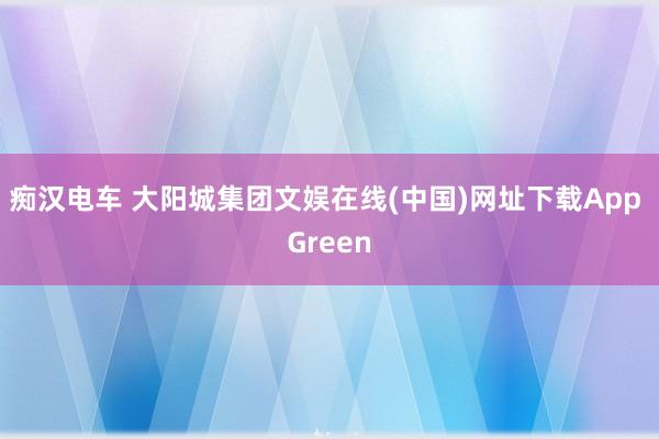 痴汉电车 大阳城集团文娱在线(中国)网址下载App Green