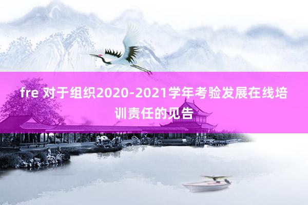 fre 对于组织2020-2021学年考验发展在线培训责任的见告