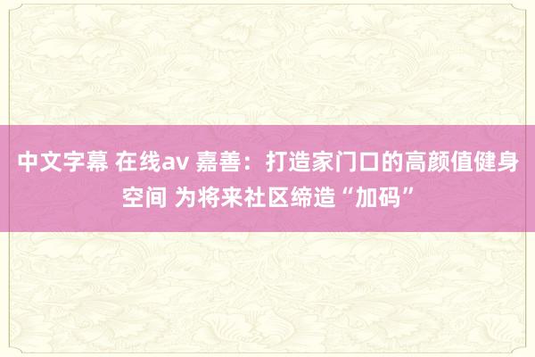 中文字幕 在线av 嘉善：打造家门口的高颜值健身空间 为将来社区缔造“加码”