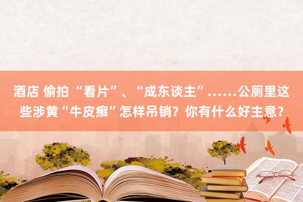 酒店 偷拍 “看片”、“成东谈主”……公厕里这些涉黄“牛皮癣”怎样吊销？你有什么好主意？