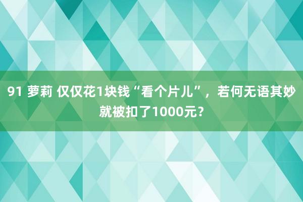 91 萝莉 仅仅花1块钱“看个片儿”，若何无语其妙就被扣了1000元？