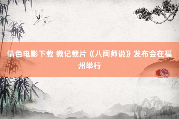 情色电影下载 微记载片《八闽师说》发布会在福州举行