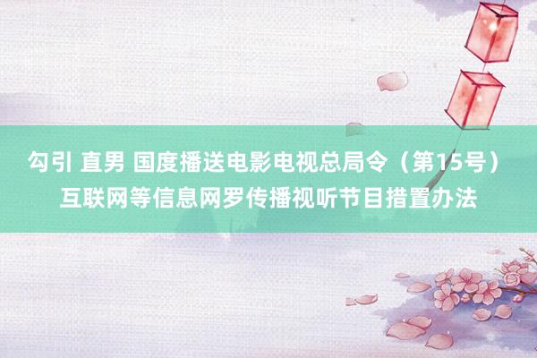 勾引 直男 国度播送电影电视总局令（第15号）　　互联网等信息网罗传播视听节目措置办法